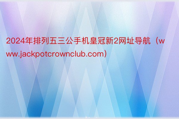 2024年排列五三公手机皇冠新2网址导航（www.jackpotcrownclub.com）