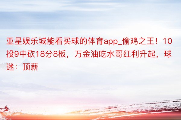 亚星娱乐城能看买球的体育app_偷鸡之王！10投9中砍18分8板，万金油吃水哥红利升起，球迷：顶薪