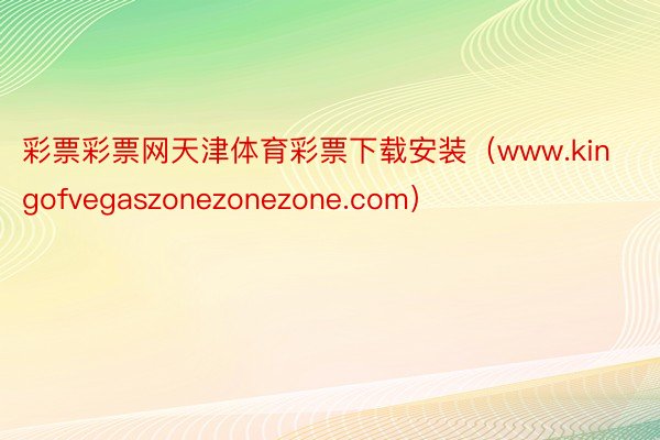 彩票彩票网天津体育彩票下载安装（www.kingofvegaszonezonezone.com）