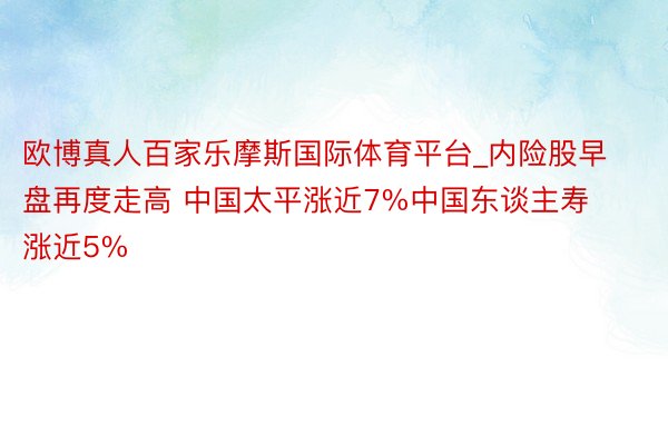 欧博真人百家乐摩斯国际体育平台_内险股早盘再度走高 中国太平涨近7%中国东谈主寿涨近5%