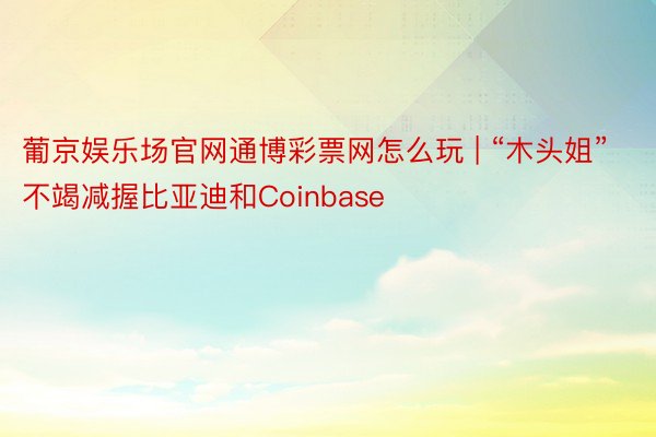 葡京娱乐场官网通博彩票网怎么玩 | “木头姐”不竭减握比亚迪和Coinbase