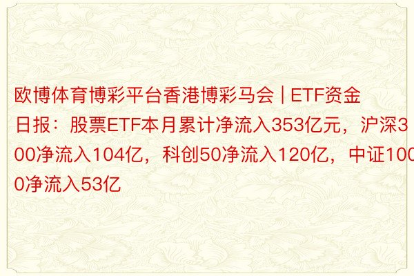 欧博体育博彩平台香港博彩马会 | ETF资金日报：股票ETF本月累计净流入353亿元，沪深300净流入104亿，科创50净流入120亿，中证1000净流入53亿