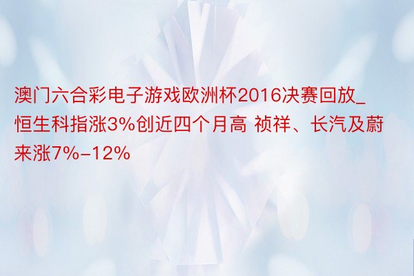 澳门六合彩电子游戏欧洲杯2016决赛回放_恒生科指涨3%创近四个月高 祯祥、长汽及蔚来涨7%-12%