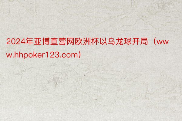 2024年亚博直营网欧洲杯以乌龙球开局（www.hhpoker123.com）