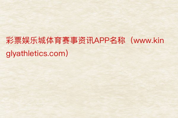 彩票娱乐城体育赛事资讯APP名称（www.kinglyathletics.com）