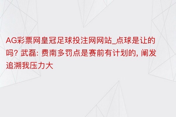 AG彩票网皇冠足球投注网网站_点球是让的吗? 武磊: 费南多罚点是赛前有计划的, 阐发追溯我压力大