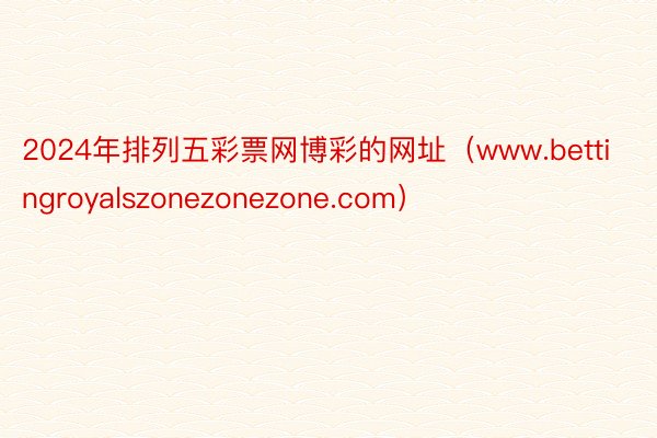 2024年排列五彩票网博彩的网址（www.bettingroyalszonezonezone.com）