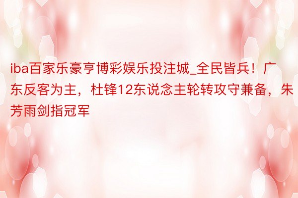 iba百家乐豪亨博彩娱乐投注城_全民皆兵！广东反客为主，杜锋12东说念主轮转攻守兼备，朱芳雨剑指冠军