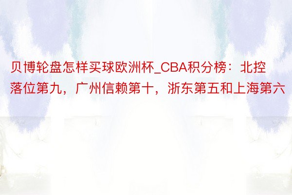 贝博轮盘怎样买球欧洲杯_CBA积分榜：北控落位第九，广州信赖第十，浙东第五和上海第六