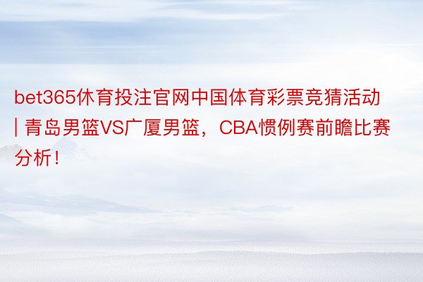 bet365休育投注官网中国体育彩票竞猜活动 | 青岛男篮VS广厦男篮，CBA惯例赛前瞻比赛分析！