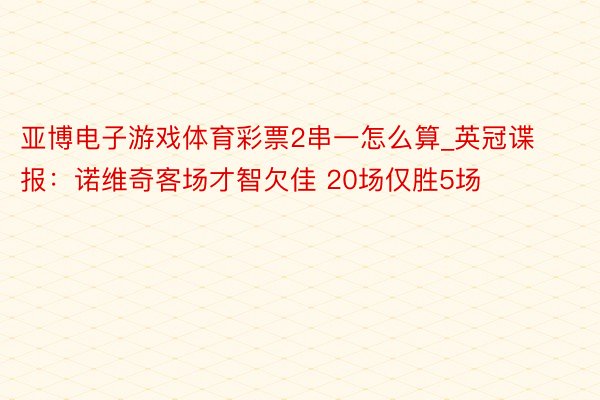 亚博电子游戏体育彩票2串一怎么算_英冠谍报：诺维奇客场才智欠佳 20场仅胜5场