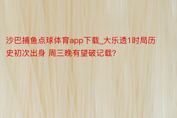 沙巴捕鱼点球体育app下载_大乐透1时局历史初次出身 周三晚有望破记载？