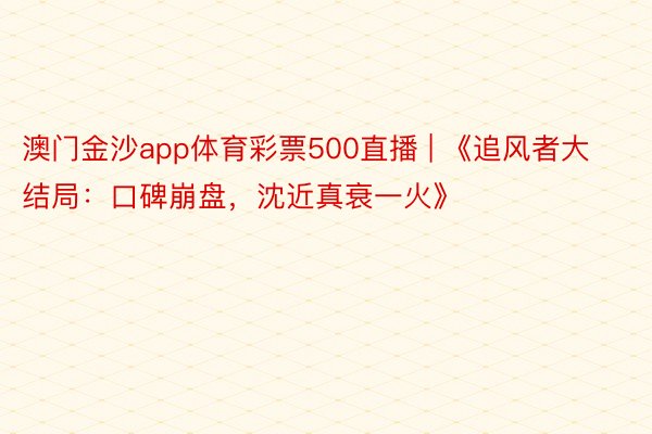 澳门金沙app体育彩票500直播 | 《追风者大结局：口碑崩盘，沈近真衰一火》