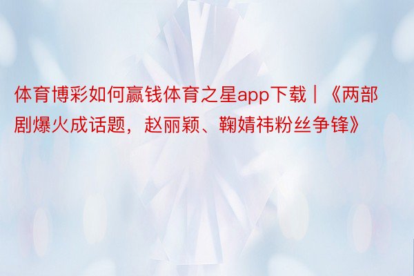 体育博彩如何赢钱体育之星app下载 | 《两部剧爆火成话题，赵丽颖、鞠婧祎粉丝争锋》