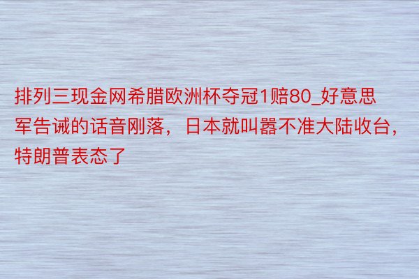 排列三现金网希腊欧洲杯夺冠1赔80_好意思军告诫的话音刚落，日本就叫嚣不准大陆收台，特朗普表态了