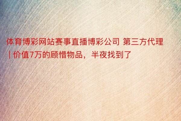 体育博彩网站赛事直播博彩公司 第三方代理 | 价值7万的顾惜物品，半夜找到了