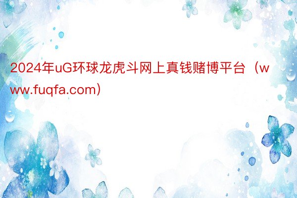 2024年uG环球龙虎斗网上真钱赌博平台（www.fuqfa.com）