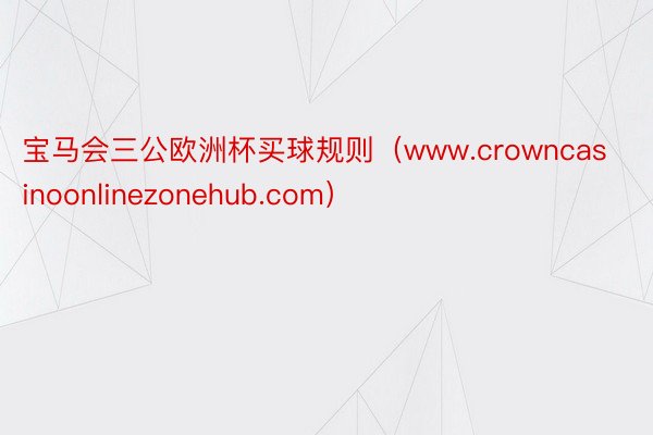 宝马会三公欧洲杯买球规则（www.crowncasinoonlinezonehub.com）