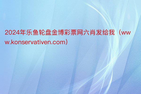 2024年乐鱼轮盘金博彩票网六肖发给我（www.konservativen.com）