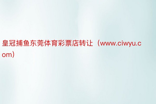 皇冠捕鱼东莞体育彩票店转让（www.ciwyu.com）