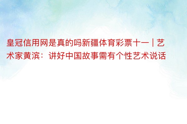 皇冠信用网是真的吗新疆体育彩票十一 | 艺术家黄滨：讲好中国故事需有个性艺术说话