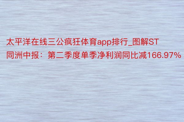 太平洋在线三公疯狂体育app排行_图解ST同洲中报：第二季度单季净利润同比减166.97%