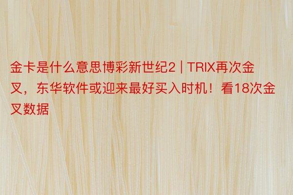 金卡是什么意思博彩新世纪2 | TRIX再次金叉，东华软件或迎来最好买入时机！看18次金叉数据