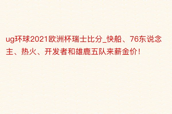 ug环球2021欧洲杯瑞士比分_快船、76东说念主、热火、开发者和雄鹿五队来薪金价！