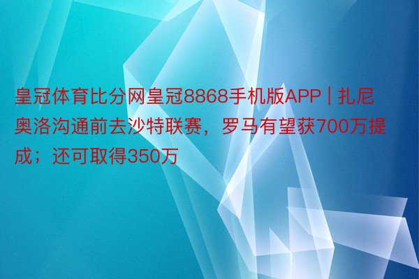 皇冠体育比分网皇冠8868手机版APP | 扎尼奥洛沟通前去沙特联赛，罗马有望获700万提成；还可取得350万