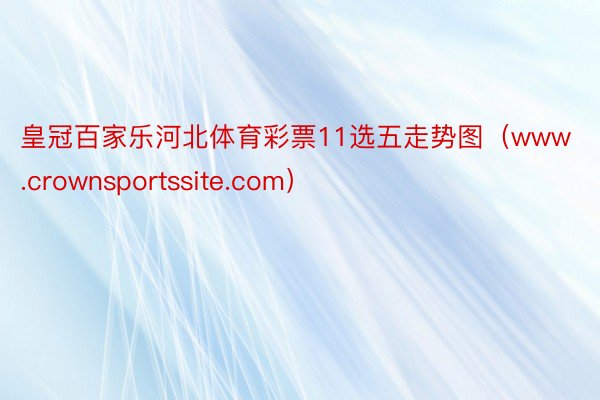 皇冠百家乐河北体育彩票11选五走势图（www.crownsportssite.com）