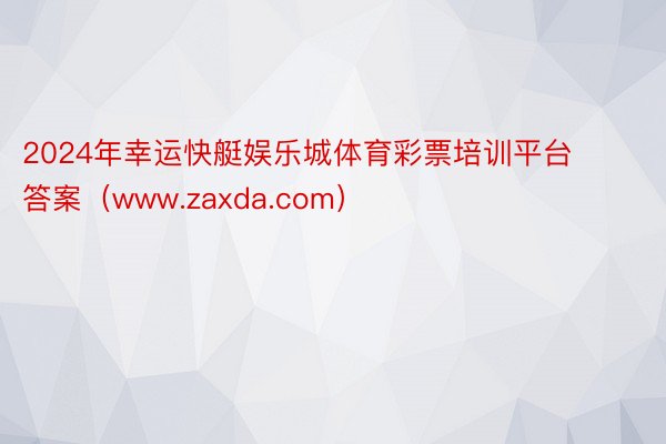 2024年幸运快艇娱乐城体育彩票培训平台答案（www.zaxda.com）