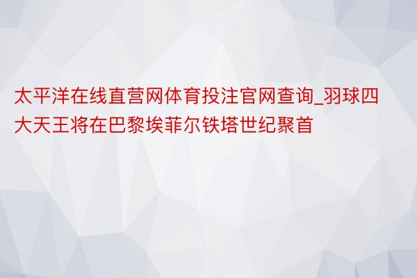 太平洋在线直营网体育投注官网查询_羽球四大天王将在巴黎埃菲尔铁塔世纪聚首