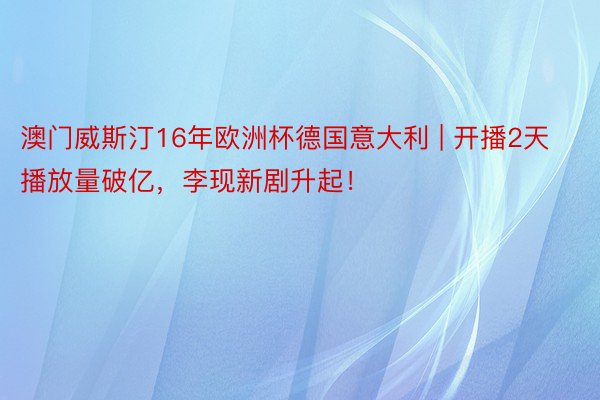 澳门威斯汀16年欧洲杯德国意大利 | 开播2天播放量破亿，李现新剧升起！