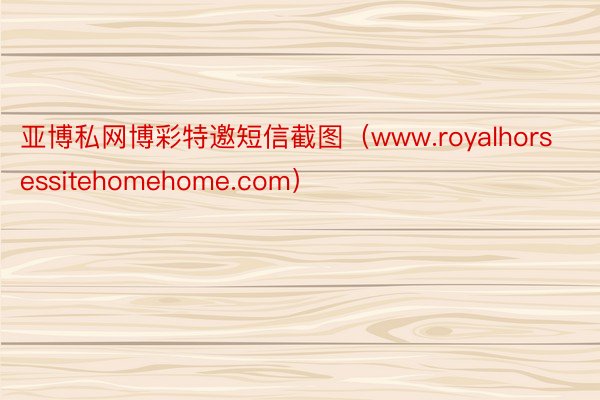 亚博私网博彩特邀短信截图（www.royalhorsessitehomehome.com）