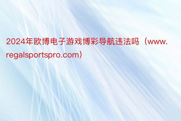 2024年欧博电子游戏博彩导航违法吗（www.regalsportspro.com）