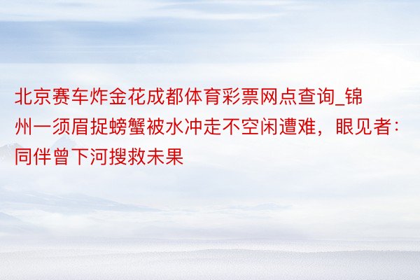 北京赛车炸金花成都体育彩票网点查询_锦州一须眉捉螃蟹被水冲走不空闲遭难，眼见者：同伴曾下河搜救未果