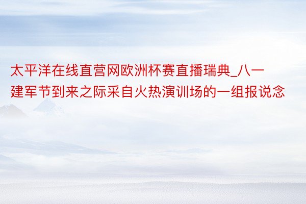 太平洋在线直营网欧洲杯赛直播瑞典_八一建军节到来之际采自火热演训场的一组报说念