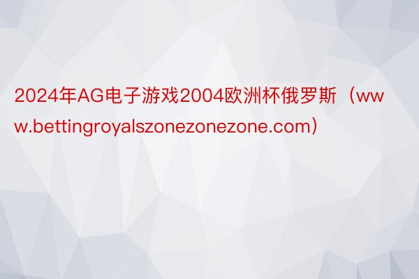 2024年AG电子游戏2004欧洲杯俄罗斯（www.bettingroyalszonezonezone.com）