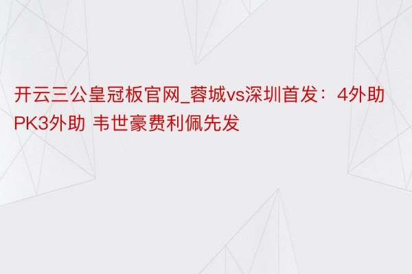 开云三公皇冠板官网_蓉城vs深圳首发：4外助PK3外助 韦世豪费利佩先发