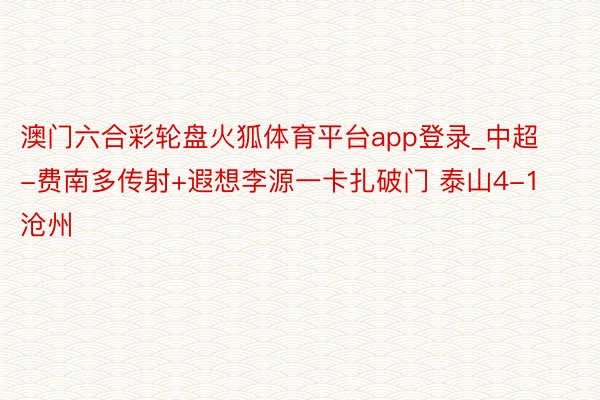 澳门六合彩轮盘火狐体育平台app登录_中超-费南多传射+遐想李源一卡扎破门 泰山4-1沧州