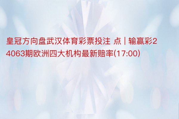 皇冠方向盘武汉体育彩票投注 点 | 输赢彩24063期欧洲四大机构最新赔率(17:00)