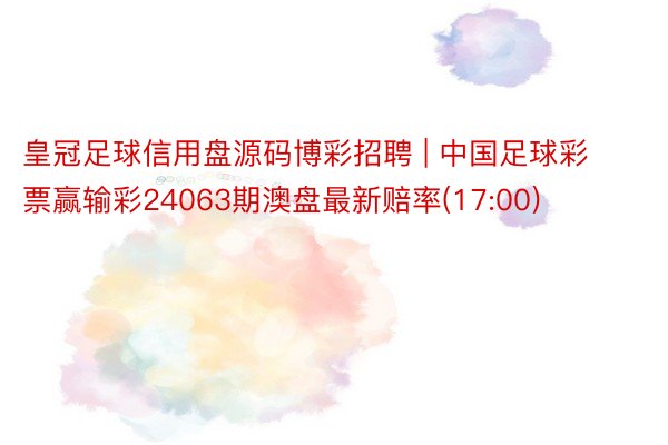 皇冠足球信用盘源码博彩招聘 | 中国足球彩票赢输彩24063期澳盘最新赔率(17:00)