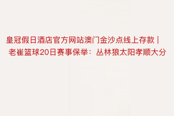 皇冠假日酒店官方网站澳门金沙点线上存款 | 老崔篮球20日赛事保举：丛林狼太阳孝顺大分