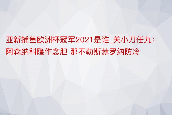 亚新捕鱼欧洲杯冠军2021是谁_关小刀任九：阿森纳科隆作念胆 那不勒斯赫罗纳防冷