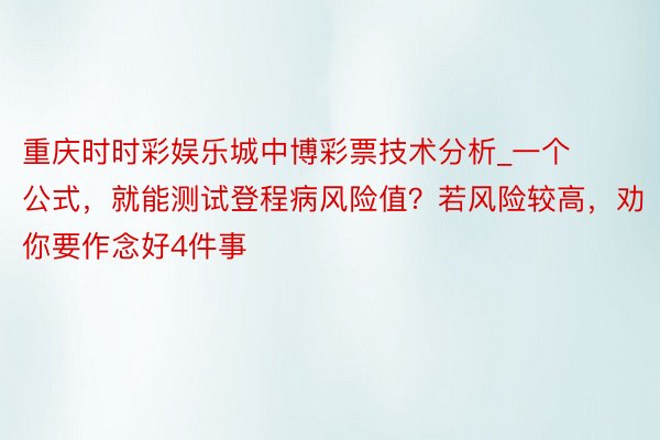 重庆时时彩娱乐城中博彩票技术分析_一个公式，就能测试登程病风险值？若风险较高，劝你要作念好4件事