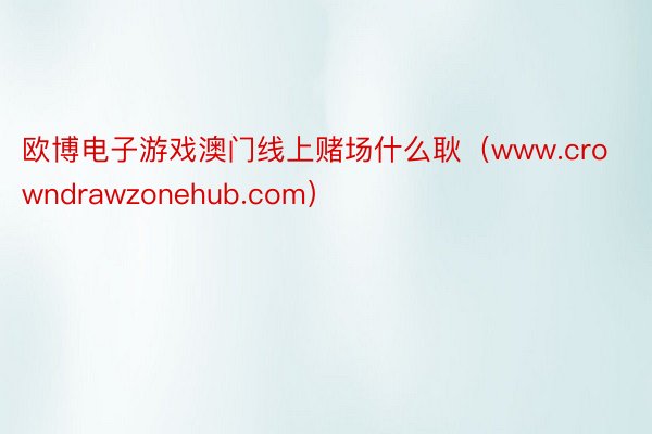 欧博电子游戏澳门线上赌场什么耿（www.crowndrawzonehub.com）