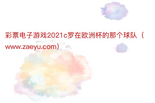 彩票电子游戏2021c罗在欧洲杯的那个球队（www.zaeyu.com）