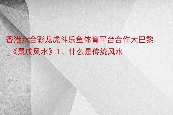 香港六合彩龙虎斗乐鱼体育平台合作大巴黎_《景戊风水》1、什么是传统风水