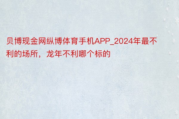 贝博现金网纵博体育手机APP_2024年最不利的场所，龙年不利哪个标的