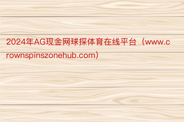 2024年AG现金网球探体育在线平台（www.crownspinszonehub.com）